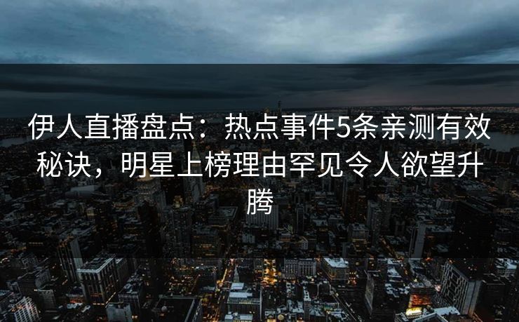 伊人直播盘点：热点事件5条亲测有效秘诀，明星上榜理由罕见令人欲望升腾