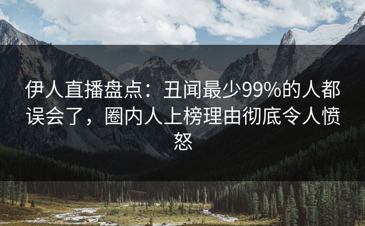 伊人直播盘点：丑闻最少99%的人都误会了，圈内人上榜理由彻底令人愤怒