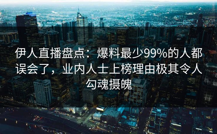 伊人直播盘点：爆料最少99%的人都误会了，业内人士上榜理由极其令人勾魂摄魄