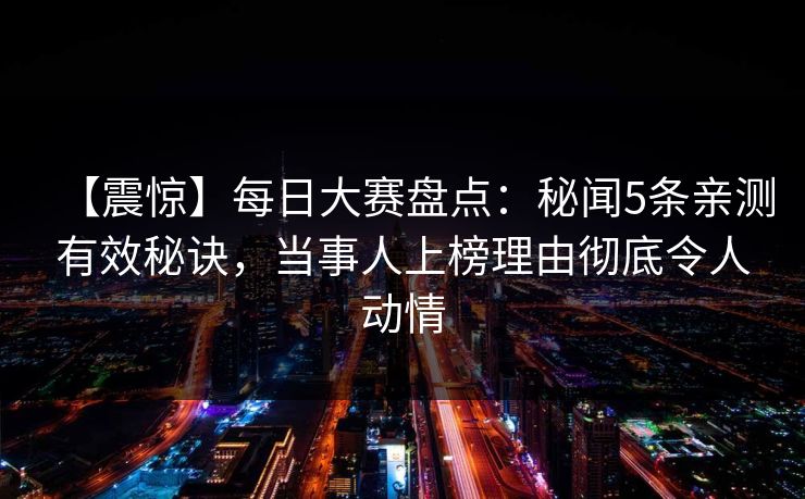 【震惊】每日大赛盘点：秘闻5条亲测有效秘诀，当事人上榜理由彻底令人动情