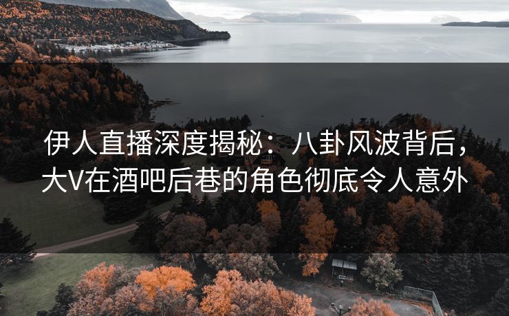 伊人直播深度揭秘：八卦风波背后，大V在酒吧后巷的角色彻底令人意外