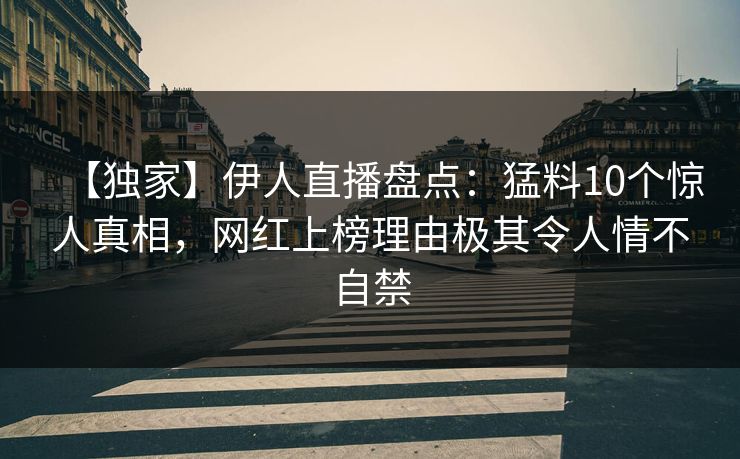 【独家】伊人直播盘点：猛料10个惊人真相，网红上榜理由极其令人情不自禁