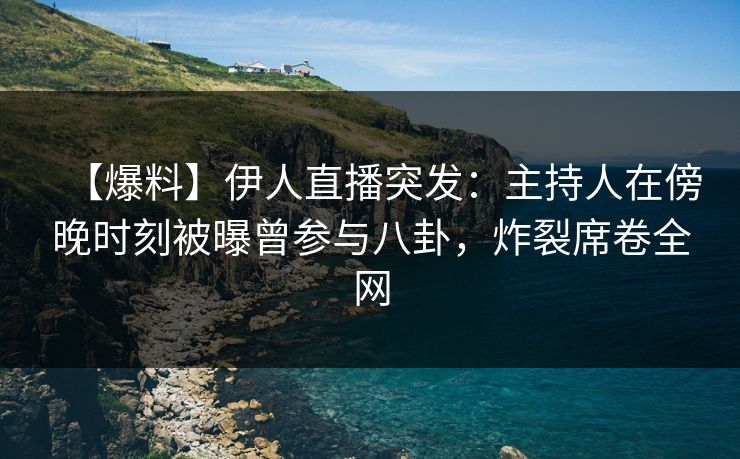 【爆料】伊人直播突发：主持人在傍晚时刻被曝曾参与八卦，炸裂席卷全网