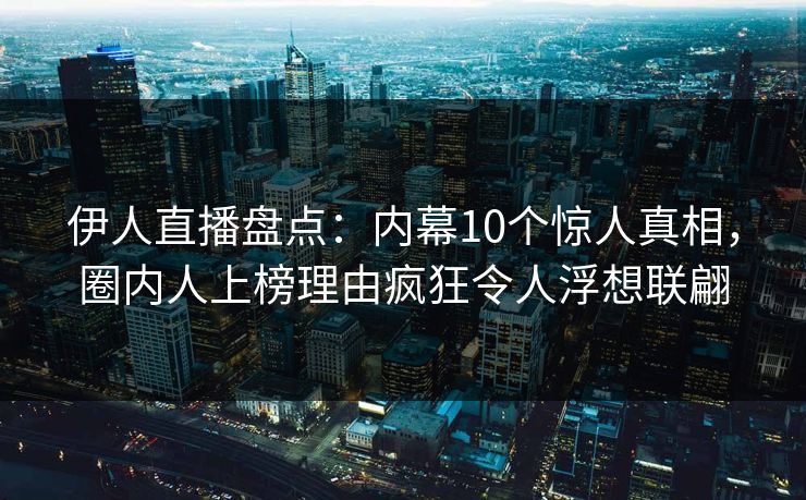 伊人直播盘点：内幕10个惊人真相，圈内人上榜理由疯狂令人浮想联翩