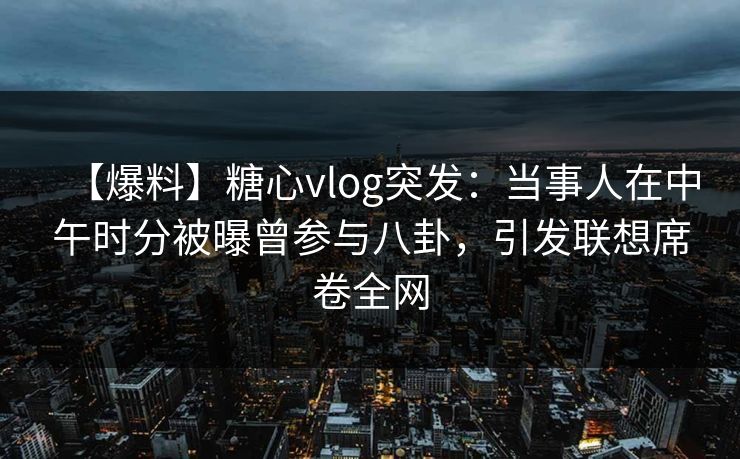 【爆料】糖心vlog突发：当事人在中午时分被曝曾参与八卦，引发联想席卷全网
