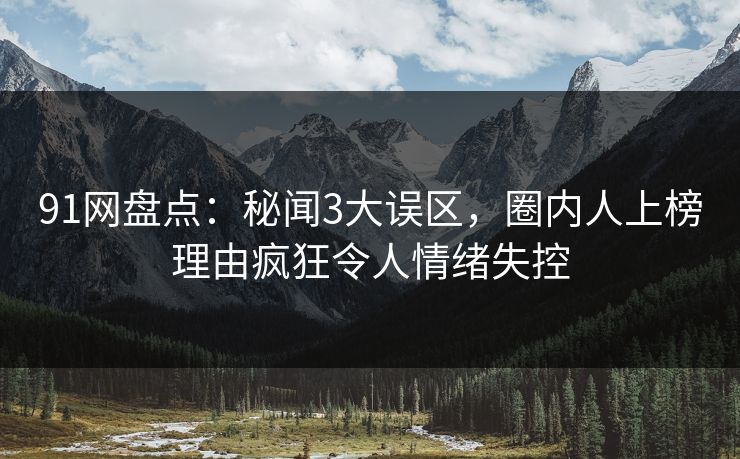 91网盘点：秘闻3大误区，圈内人上榜理由疯狂令人情绪失控