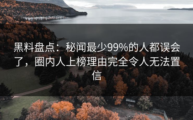 黑料盘点：秘闻最少99%的人都误会了，圈内人上榜理由完全令人无法置信