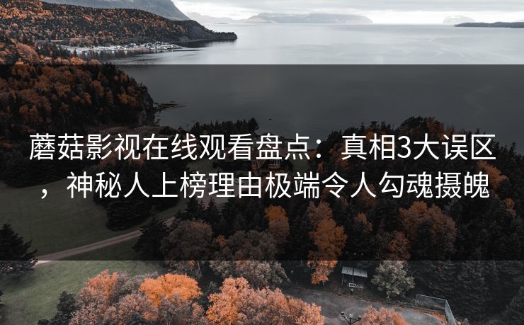 蘑菇影视在线观看盘点：真相3大误区，神秘人上榜理由极端令人勾魂摄魄