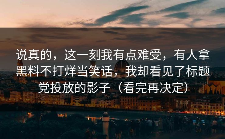 说真的，这一刻我有点难受，有人拿黑料不打烊当笑话，我却看见了标题党投放的影子（看完再决定）