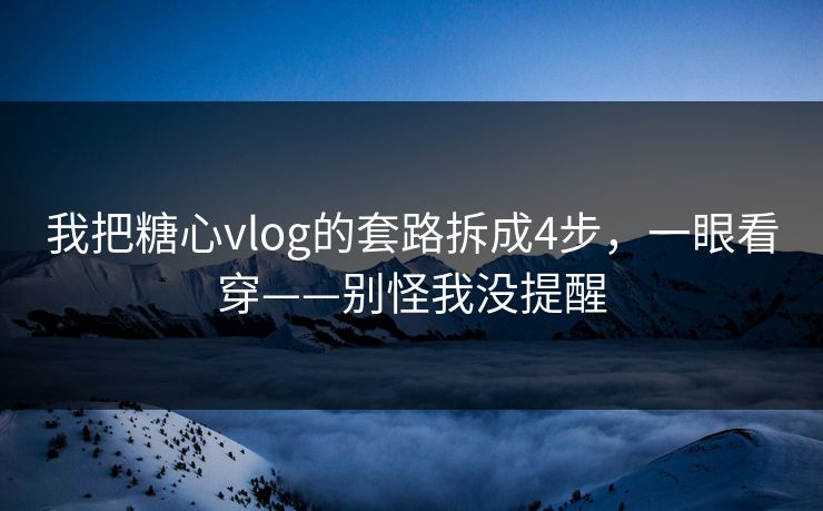 我把糖心vlog的套路拆成4步，一眼看穿——别怪我没提醒