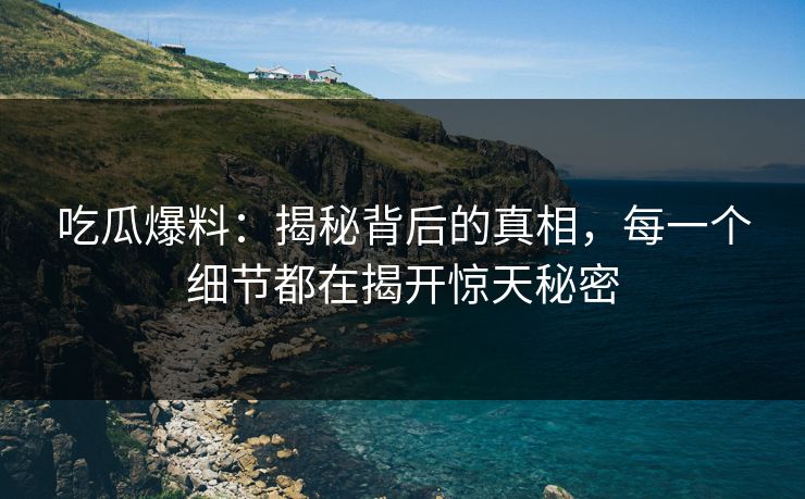 吃瓜爆料：揭秘背后的真相，每一个细节都在揭开惊天秘密