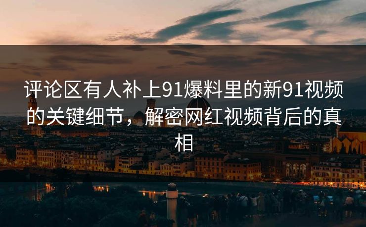 评论区有人补上91爆料里的新91视频的关键细节,解密网红视频背后的真相